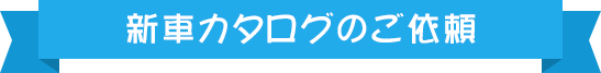 新車カタログのご依頼